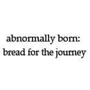 Abnormally Born: Bread for the Journey